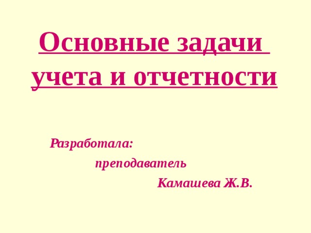 Основные задачи  учета и отчетности Разработала:  преподаватель  Камашева Ж.В.