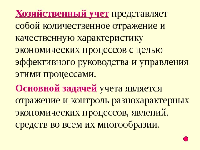 Хозяйственный учет  представляет собой количественное отражение и качественную характеристику экономических процессов с целью эффективного руководства и управления этими процессами. Основной задачей  учета является отражение и контроль разнохарактерных экономических процессов, явлений, средств во всем их многообразии.