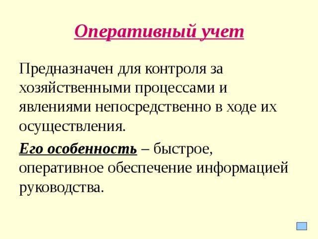 Оперативный учет Предназначен для контроля за хозяйственными процессами и явлениями непосредственно в ходе их осуществления. Его особенность – быстрое, оперативное обеспечение информацией руководства.