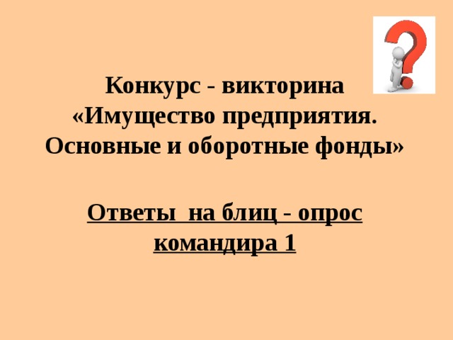 Конкурс - викторина «Имущество предприятия. Основные и оборотные фонды» Ответы на блиц - опрос командира 1