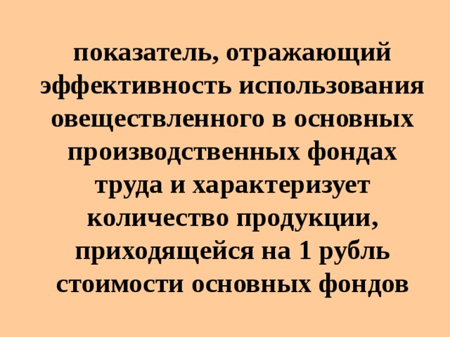 показатель, отражающий эффективность использования овеществленного в основных производственных фондах труда и характеризует количество продукции, приходящейся на 1 рубль стоимости основных фондов