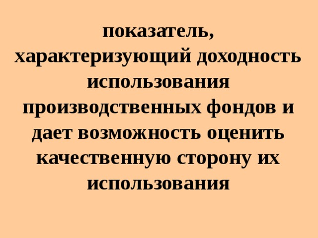 показатель, характеризующий доходность использования производственных фондов и дает возможность оценить качественную сторону их использования