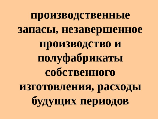 производственные запасы, незавершенное производство  и полуфабрикаты собственного изготовления,  расходы будущих периодов