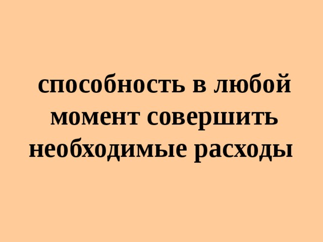 способность в любой момент совершить необходимые расходы