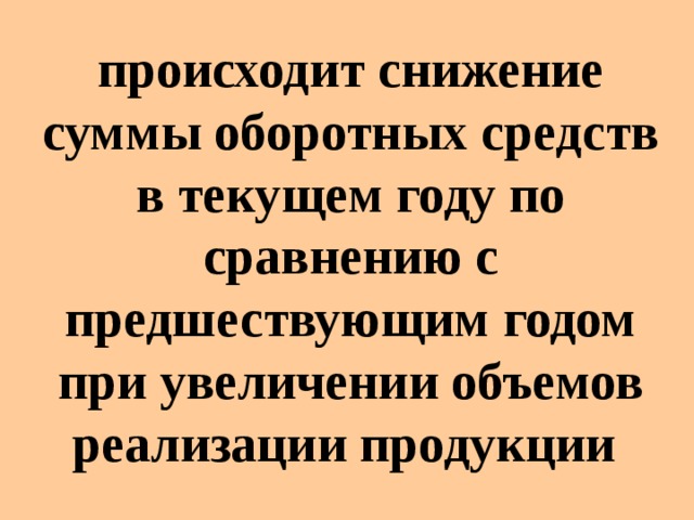 происходит снижение суммы оборотных средств в текущем году по сравнению с предшествующим годом при увеличении объемов реализации продукции