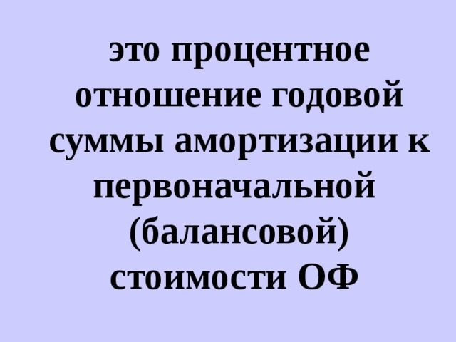 это процентное отношение годовой суммы амортизации к первоначальной (балансовой) стоимости ОФ