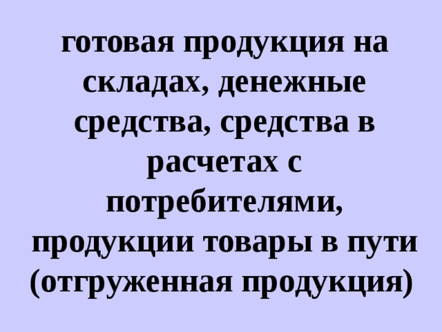 готовая продукция на складах, денежные средства, средства в расчетах с потребителями, продукции товары в пути (отгруженная продукция)