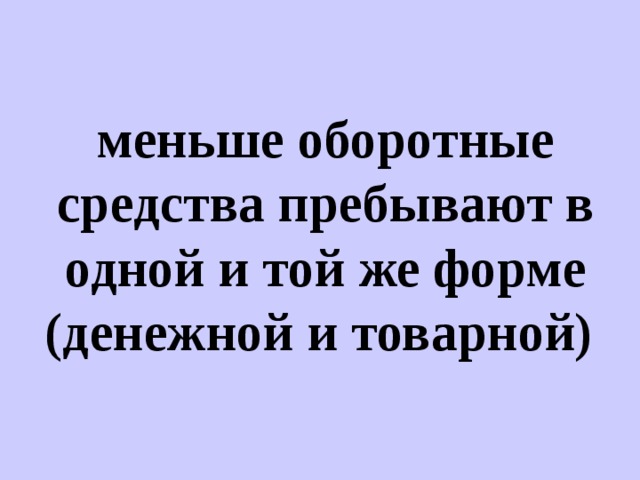 меньше оборотные средства пребывают в одной и той же форме (денежной и товарной)