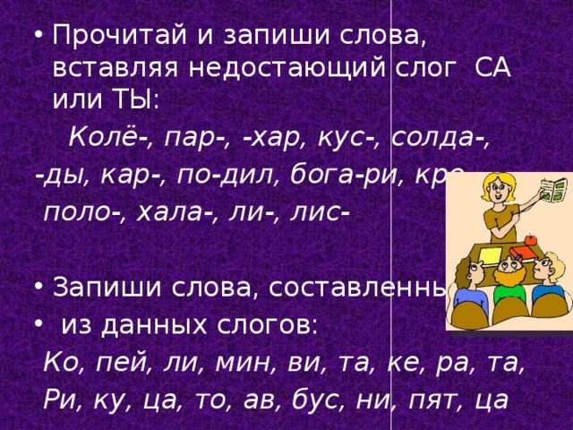 Прочитай и запиши слова, вставляя недостающий слог СА или ТЫ:  Колё-, пар-, -хар, кус-, солда-, -ды, кар-, по-дил, бога-ри, кро-,  поло-, хала-, ли-, лис-  Запиши слова, составленные  из данных слогов: