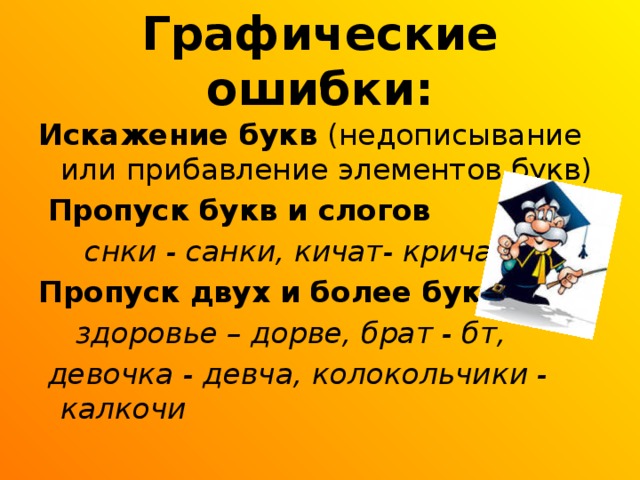 Графические ошибки: Искажение букв (недописывание или прибавление элементов букв)   Пропуск букв и слогов  снки - санки, кичат- кричат Пропуск двух и более букв  здоровье – дорве, брат - бт,  девочка - девча, колокольчики - калкочи