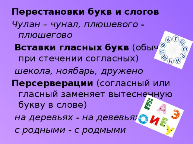 Перестановки букв и слогов  Чулан – чунал, плюшевого - плюшегово  Вставки гласных букв (обычно при стечении согласных)  шекола, ноябарь, дружено Персерверации (согласный или гласный заменяет вытесненную букву в слове)  на деревьях - на девевьях  с родными - с родмыми