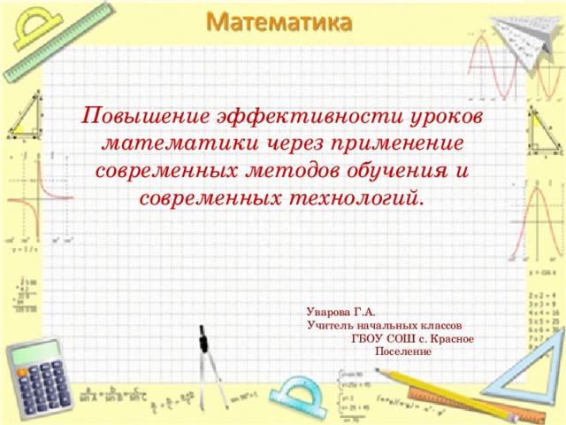 Повышение эффективности уроков математики через применение современных методов обучения и современных технологий. Уварова Г.А. Учитель начальных классов ГБОУ СОШ с. Красное Поселение