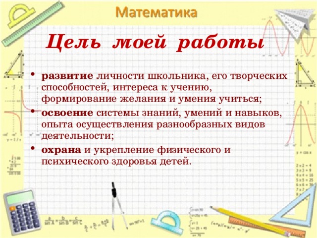 Цель  моей  работы развитие личности школьника, его творческих способностей, интереса к учению, формирование желания и умения учиться; освоение системы знаний, умений и навыков, опыта осуществления разнообразных видов деятельности; охрана и укрепление физического и психического здоровья детей.