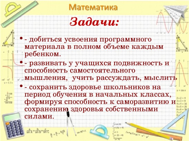 Задачи: - добиться усвоения программного материала в полном объеме каждым ребенком. - развивать у учащихся подвижность и способность самостоятельного мышления,  учить рассуждать, мыслить - сохранить здоровье школьников на период обучения в начальных классах, формируя способность к саморазвитию и сохранению здоровья собственными силами.