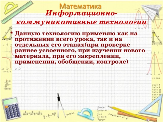 Информационно-коммуникативные технологии Данную технологию применяю как на протяжении всего урока, так и на отдельных его этапах(при проверке раннее усвоенного, при изучении нового материала, при его закреплении, применении, обобщении, контроле)