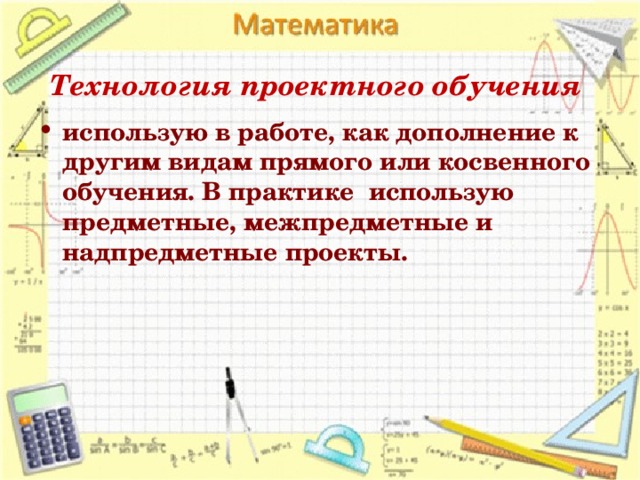 Технология проектного обучения использую в работе, как дополнение к другим видам прямого или косвенного обучения. В практике  использую предметные, межпредметные и надпредметные проекты.