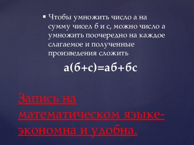 Чтобы умножить число а на сумму чисел б и с, можно число а умножить поочередно на каждое слагаемое и полученные произведения сложить  а(б+с)=аб+бс Запись на математическом языке-экономна и удобна.