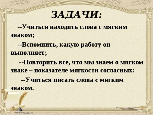 ЗАДАЧИ:  --Учиться находить слова с мягким знаком;  --Вспомнить, какую работу он выполняет;  --Повторить все, что мы знаем о мягком знаке – показателе мягкости согласных;  --Учиться писать слова с мягким знаком.