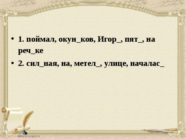 1. поймал, окун_ков, Игор_, пят_, на реч_ке 2. сил_ная, на, метел_, улице, началас_