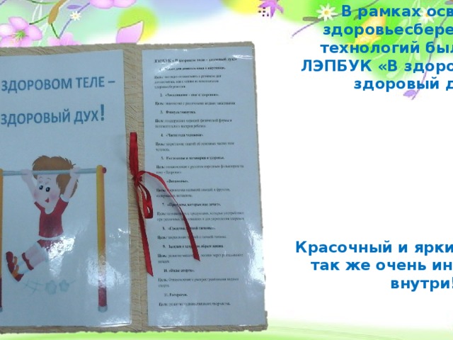 В рамках освоения здоровьесберегающих технологий был создан ЛЭПБУК «В здоровом теле – здоровый дух!»         Красочный и яркий снаружи, так же очень интересный внутри!