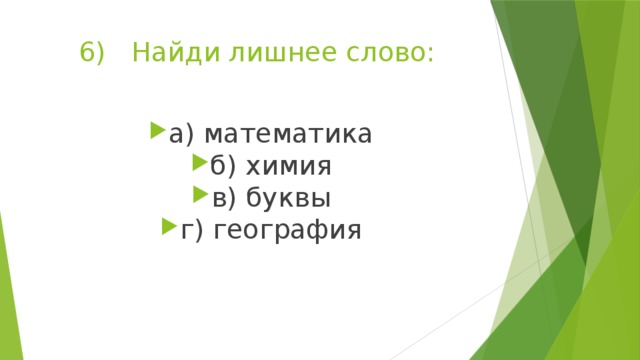 6) Найди лишнее слово: а) математика б) химия в) буквы г) география  