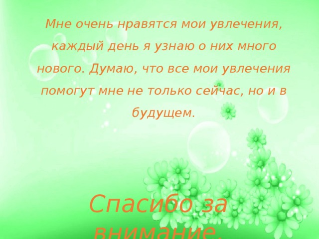 Спасибо за внимание. Мне очень нравятся мои увлечения, каждый день я узнаю о них много нового. Думаю, что все мои увлечения помогут мне не только сейчас, но и в будущем.