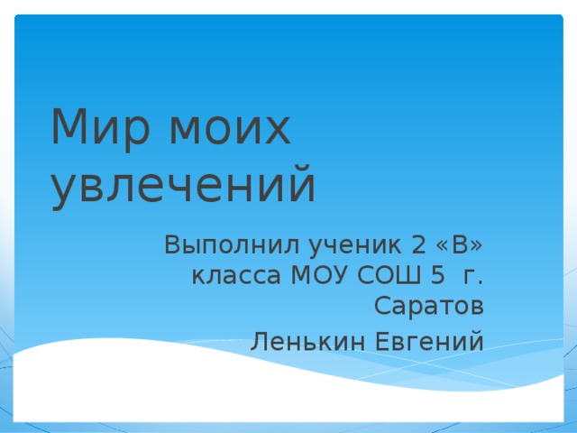 Мир моих увлечений Выполнил ученик 2 «В» класса МОУ СОШ 5 г. Саратов Ленькин Евгений