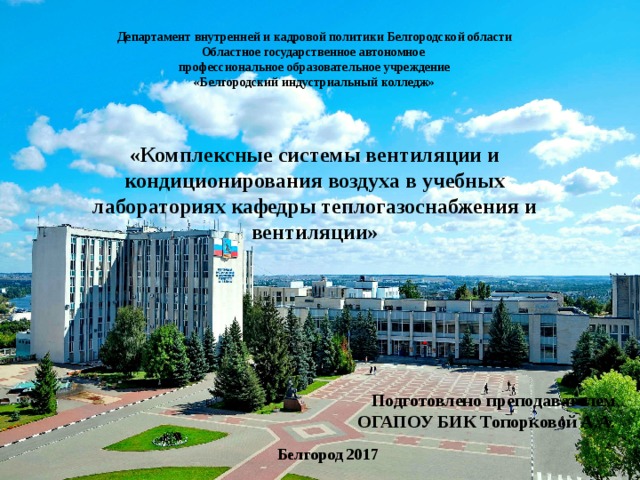 Департамент внутренней и кадровой политики Белгородской области Областное государственное автономное профессиональное образовательное учреждение «Белгородский индустриальный колледж»   «Комплексные системы вентиляции и кондиционирования воздуха в учебных лабораториях кафедры теплогазоснабжения и вентиляции» Подготовлено преподавателем ОГАПОУ БИК Топорковой А.А. Белгород 2017