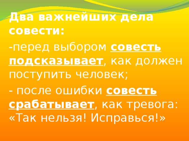 Два важнейших дела совести: -перед выбором совесть подсказывает , как должен поступить человек; - после ошибки совесть срабатывает , как тревога: «Так нельзя! Исправься!»