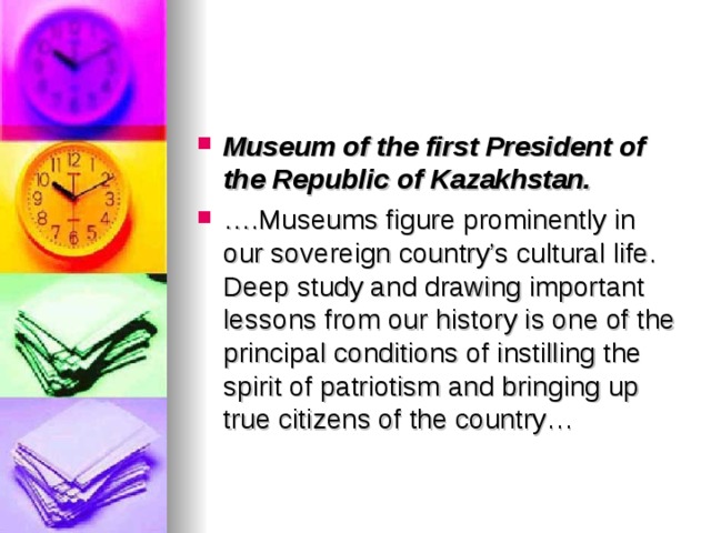 Museum of the first President of the Republic of Kazakhstan. … .Museums figure prominently in our sovereign country’s cultural life. Deep study and drawing important lessons from our history is one of the principal conditions of instilling the spirit of patriotism and bringing up true citizens of the country…
