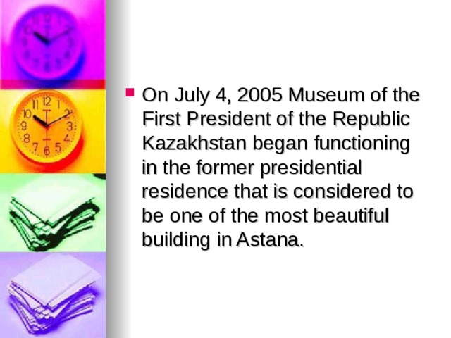 On July 4, 2005 Museum of the First President of the Republic Kazakhstan began functioning in the former presidential residence that is considered to be one of the most beautiful building in Astana.