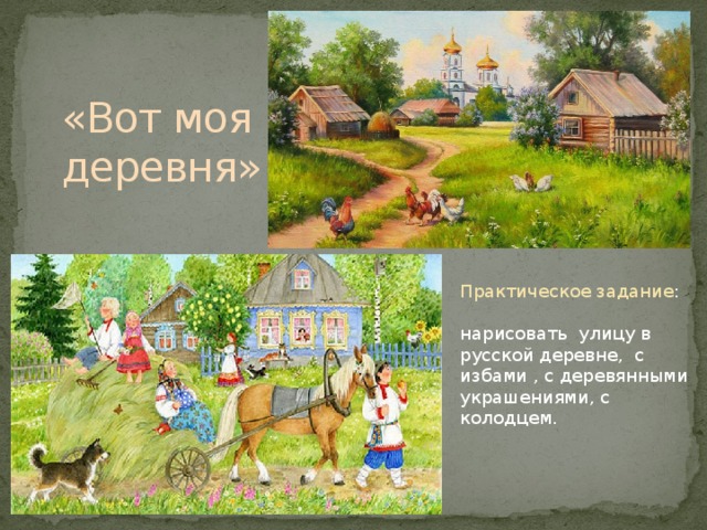 «Вот моя деревня» Практическое задание : нарисовать улицу в русской деревне, с избами , с деревянными украшениями, с колодцем.
