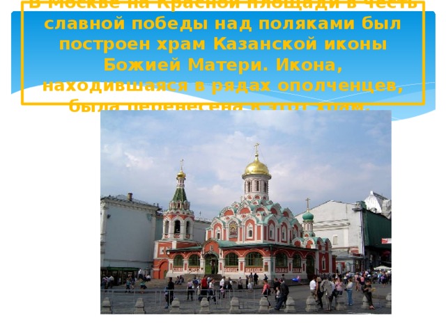 В Москве на Красной площади в честь славной победы над поляками был построен храм Казанской иконы Божией Матери. Икона, находившаяся в рядах ополченцев, была перенесена в этот храм.