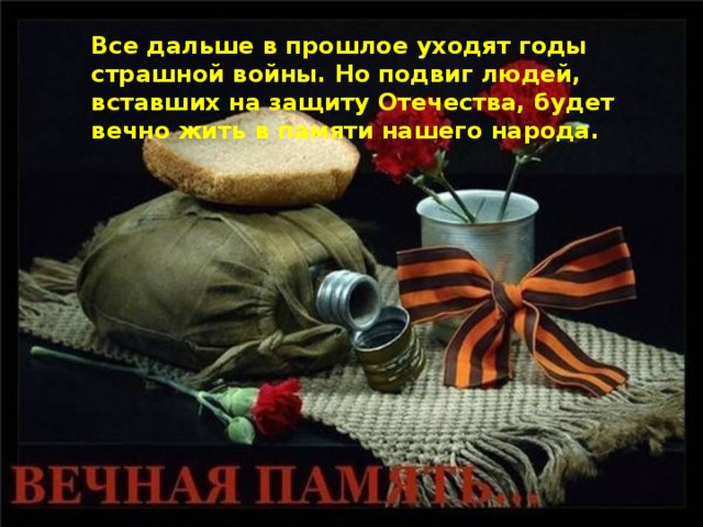 Все дальше в прошлое уходят годы страшной войны. Но подвиг людей, вставших на защиту Отечества, будет вечно жить в памяти нашего народа.