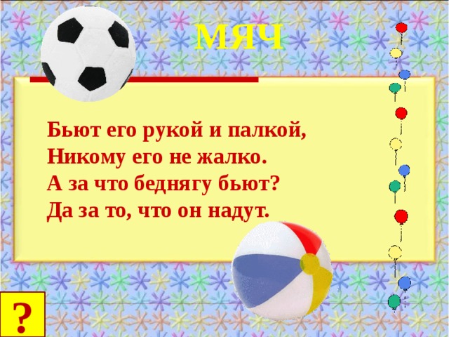 МЯЧ Бьют его рукой и палкой, Никому его не жалко. А за что беднягу бьют? Да за то, что он надут. ?