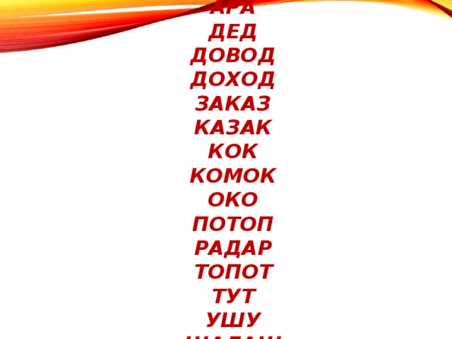 Ара  дед  довод  доход  заказ  казак  кок  комок  око  потоп  радар  топот  тут  ушу  шалаш