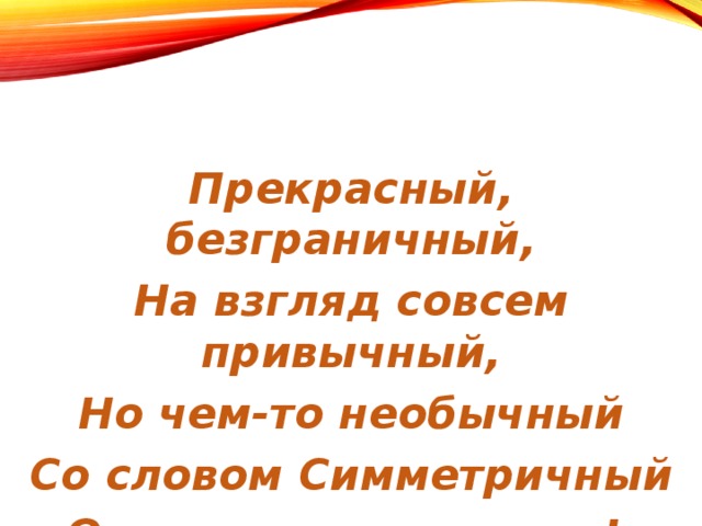 Прекрасный, безграничный, На взгляд совсем привычный, Но чем-то необычный Со словом Симметричный Открылся мир вокруг!