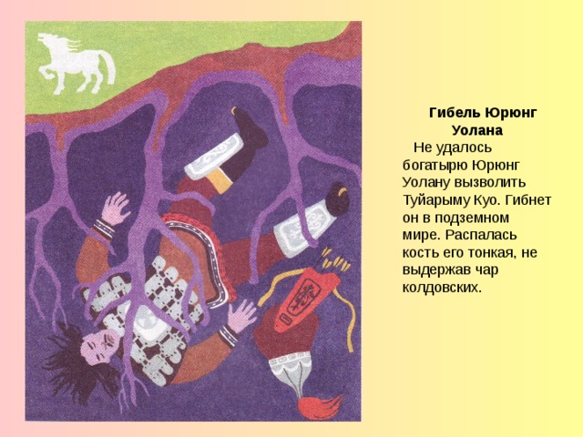 Гибель Юрюнг Уолана Не удалось богатырю Юрюнг Уолану вызволить Туйарыму Куо. Гибнет он в подземном мире. Распалась кость его тонкая, не выдержав чар колдовских.