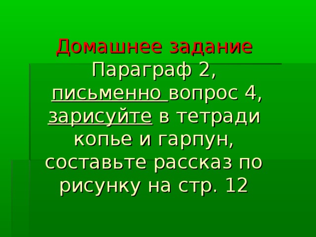 Домашнее задание  Параграф 2,   письменно вопрос 4,  зарисуйте в тетради копье и гарпун,  составьте рассказ по рисунку на стр. 12