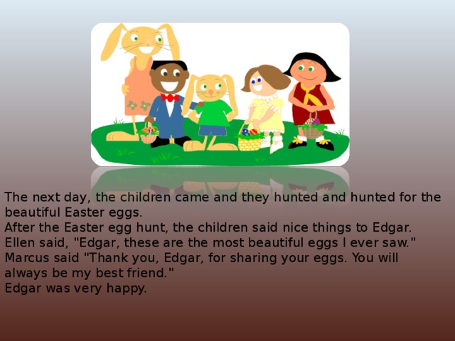 The next day, the children came and they hunted and hunted for the beautiful Easter eggs. After the Easter egg hunt, the children said nice things to Edgar. Ellen said, 