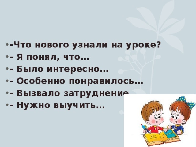 -Что нового узнали на уроке? - Я понял, что… - Было интересно… - Особенно понравилось… - Вызвало затруднение… - Нужно выучить…