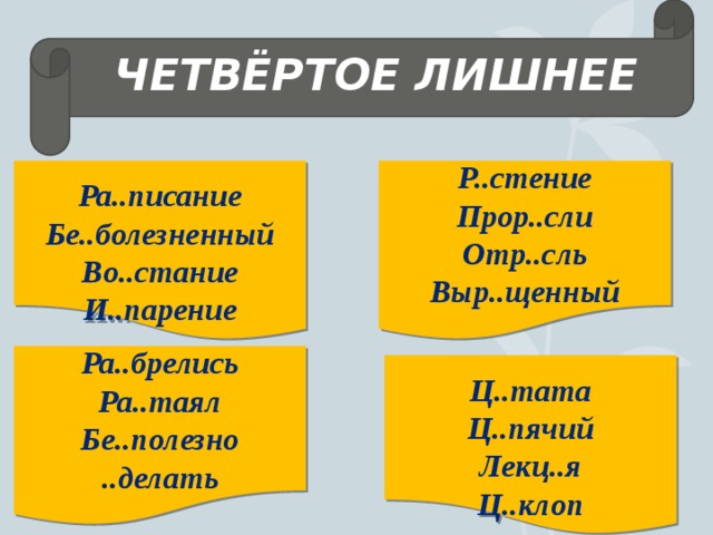 ЧЕТВЁРТОЕ ЛИШНЕЕ Р..стение  Прор..сли Ра..писание Отр..сль Бе..болезненный Выр..щенный Во..стание И..парение  Ра..брелись Ра..таял Бе..полезно ..делать Ц..тата Ц..пячий Лекц..я Ц..клоп