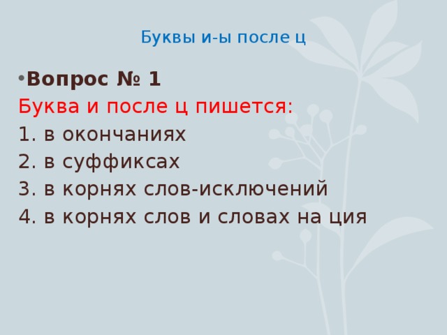 Буквы и-ы после ц   Вопрос № 1 Буква и после ц пишется: 1. в окончаниях 2. в суффиксах 3. в корнях слов-исключений 4. в корнях слов и словах на ция