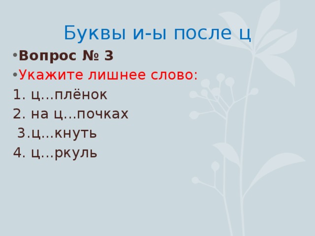 Буквы и-ы после ц Вопрос № 3 Укажите лишнее слово: 1. ц...плёнок 2. на ц...почках  3.ц...кнуть 4. ц...ркуль