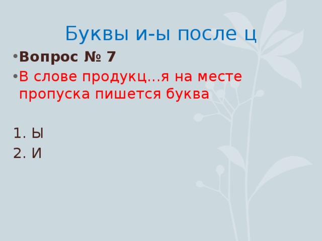 Буквы и-ы после ц Вопрос № 7 В слове продукц...я на месте пропуска пишется буква 1. Ы 2. И