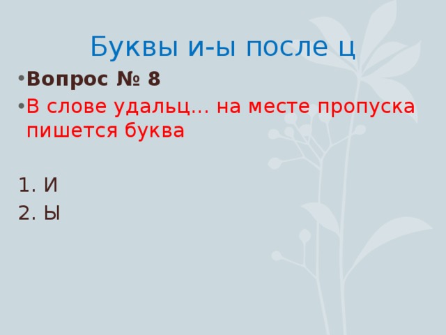 Буквы и-ы после ц Вопрос № 8 В слове удальц... на месте пропуска пишется буква 1. И 2. Ы