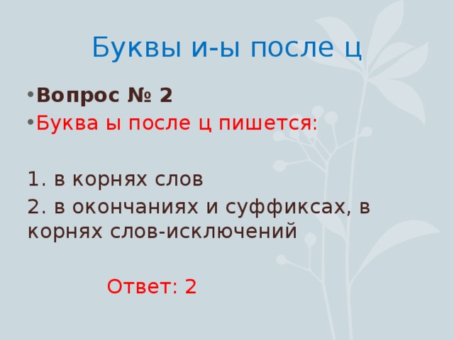 Буквы и-ы после ц Вопрос № 2 Буква ы после ц пишется: 1. в корнях слов 2. в окончаниях и суффиксах, в корнях слов-исключений  Ответ: 2