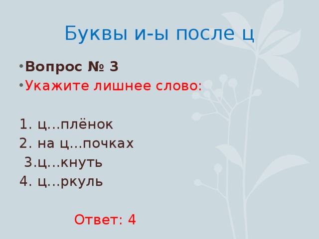 Буквы и-ы после ц Вопрос № 3 Укажите лишнее слово: 1. ц...плёнок 2. на ц...почках  3.ц...кнуть 4. ц...ркуль  Ответ: 4