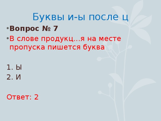 Буквы и-ы после ц Вопрос № 7 В слове продукц...я на месте пропуска пишется буква 1. Ы 2. И Ответ: 2