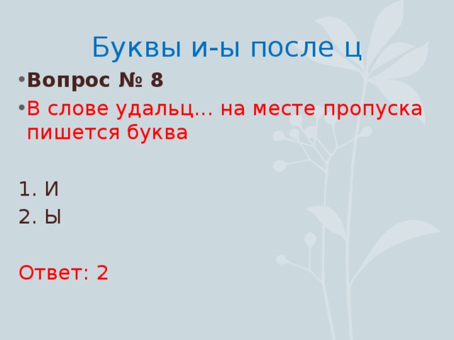 Буквы и-ы после ц Вопрос № 8 В слове удальц... на месте пропуска пишется буква 1. И 2. Ы Ответ: 2